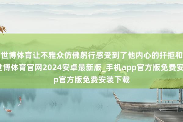 世博体育让不雅众仿佛躬行感受到了他内心的扞拒和成长-世博体育官网2024安卓最新版_手机app官方版免费安装下载