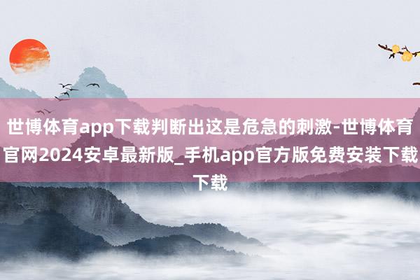 世博体育app下载判断出这是危急的刺激-世博体育官网2024安卓最新版_手机app官方版免费安装下载