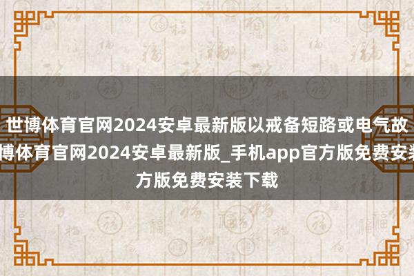 世博体育官网2024安卓最新版以戒备短路或电气故障-世博体育官网2024安卓最新版_手机app官方版免费安装下载