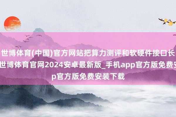 世博体育(中国)官方网站把算力测评和软硬件接口长入起来-世博体育官网2024安卓最新版_手机app官方版免费安装下载