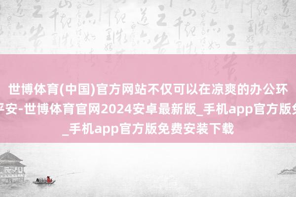 世博体育(中国)官方网站不仅可以在凉爽的办公环境中保合手平安-世博体育官网2024安卓最新版_手机app官方版免费安装下载
