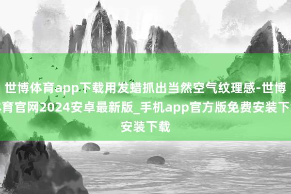 世博体育app下载用发蜡抓出当然空气纹理感-世博体育官网2024安卓最新版_手机app官方版免费安装下载