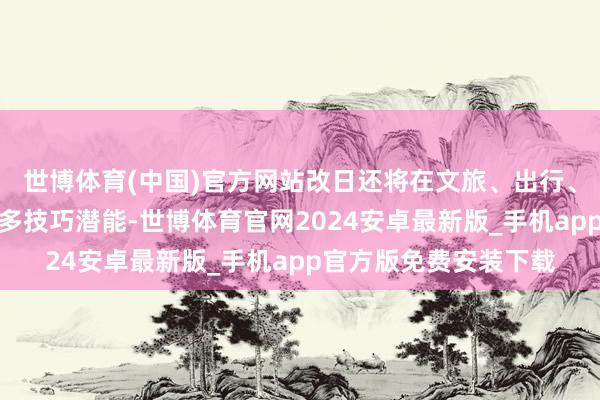 世博体育(中国)官方网站改日还将在文旅、出行、医疗等场景中开释更多技巧潜能-世博体育官网2024安卓最新版_手机app官方版免费安装下载