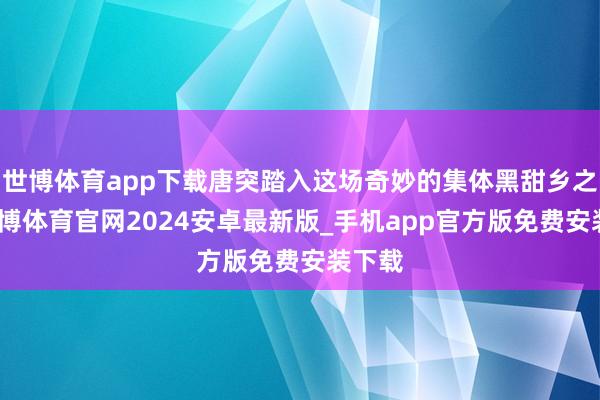 世博体育app下载唐突踏入这场奇妙的集体黑甜乡之旅-世博体育官网2024安卓最新版_手机app官方版免费安装下载