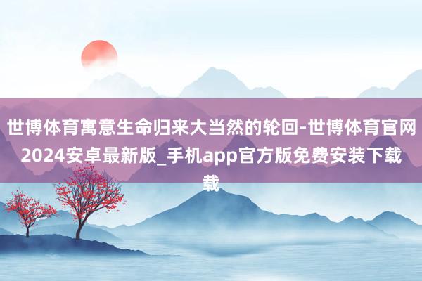 世博体育寓意生命归来大当然的轮回-世博体育官网2024安卓最新版_手机app官方版免费安装下载