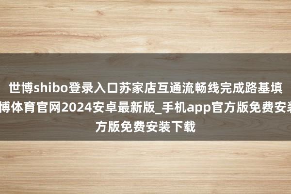 世博shibo登录入口苏家店互通流畅线完成路基填筑-世博体育官网2024安卓最新版_手机app官方版免费安装下载
