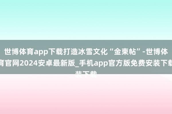 世博体育app下载打造冰雪文化“金柬帖”-世博体育官网2024安卓最新版_手机app官方版免费安装下载