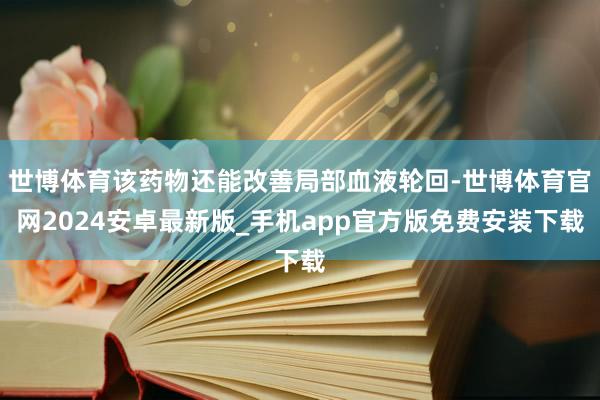 世博体育该药物还能改善局部血液轮回-世博体育官网2024安卓最新版_手机app官方版免费安装下载