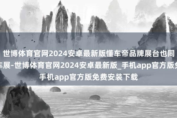 世博体育官网2024安卓最新版懂车帝品牌展台也同步亮相广州车展-世博体育官网2024安卓最新版_手机app官方版免费安装下载