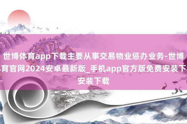 世博体育app下载主要从事交易物业惩办业务-世博体育官网2024安卓最新版_手机app官方版免费安装下载