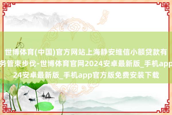 世博体育(中国)官方网站上海静安维信小额贷款有限公司因违犯征信业务管束步伐-世博体育官网2024安卓最新版_手机app官方版免费安装下载