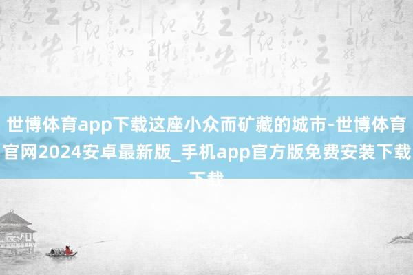 世博体育app下载这座小众而矿藏的城市-世博体育官网2024安卓最新版_手机app官方版免费安装下载