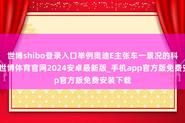 世博shibo登录入口举例奥迪E主张车一景况的科技格栅-世博体育官网2024安卓最新版_手机app官方版免费安装下载