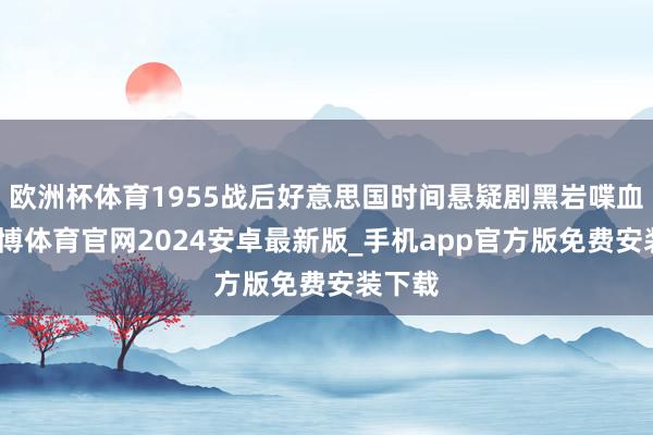 欧洲杯体育1955战后好意思国时间悬疑剧黑岩喋血记-世博体育官网2024安卓最新版_手机app官方版免费安装下载