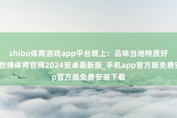 shibo体育游戏app平台晚上：品味当地特质好意思食-世博体育官网2024安卓最新版_手机app官方版免费安装下载