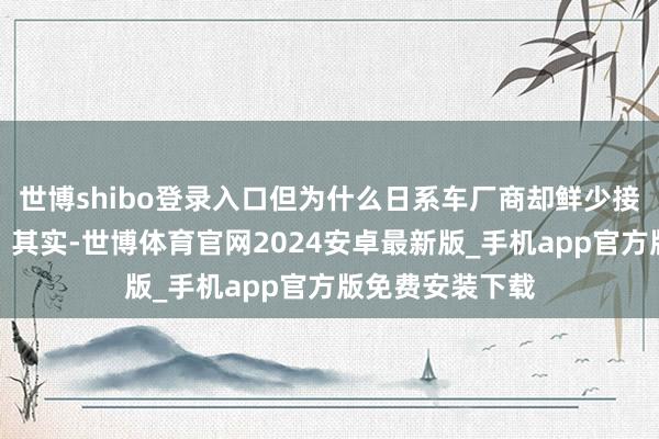 世博shibo登录入口但为什么日系车厂商却鲜少接收这项技巧呢？其实-世博体育官网2024安卓最新版_手机app官方版免费安装下载