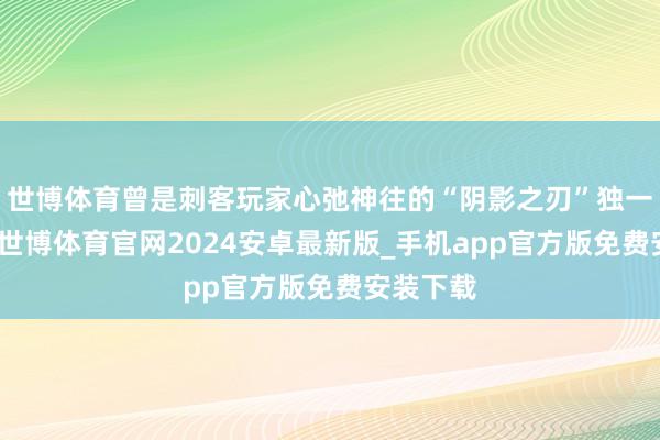 世博体育曾是刺客玩家心弛神往的“阴影之刃”独一掉落者-世博体育官网2024安卓最新版_手机app官方版免费安装下载