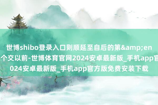 世博shibo登录入口则顺延至自后的第&ensp;1&ensp;个交以前-世博体育官网2024安卓最新版_手机app官方版免费安装下载