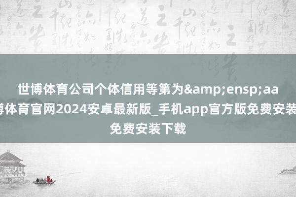 世博体育公司个体信用等第为&ensp;aa-世博体育官网2024安卓最新版_手机app官方版免费安装下载