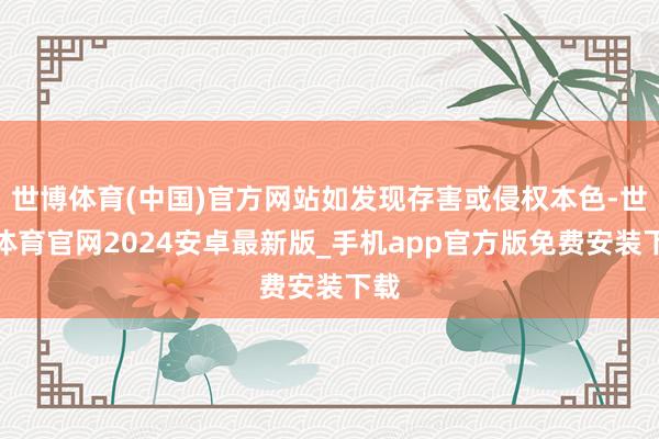 世博体育(中国)官方网站如发现存害或侵权本色-世博体育官网2024安卓最新版_手机app官方版免费安装下载