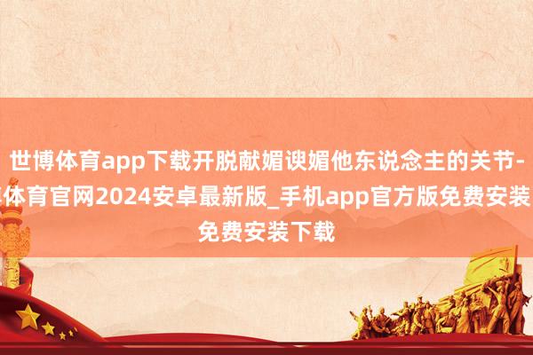 世博体育app下载开脱献媚谀媚他东说念主的关节-世博体育官网2024安卓最新版_手机app官方版免费安装下载