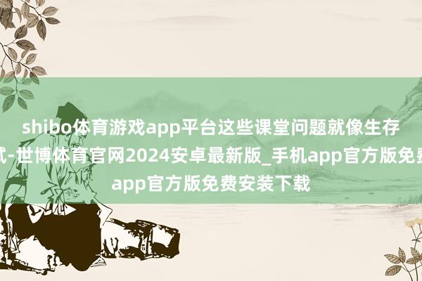 shibo体育游戏app平台这些课堂问题就像生存中的小测试-世博体育官网2024安卓最新版_手机app官方版免费安装下载