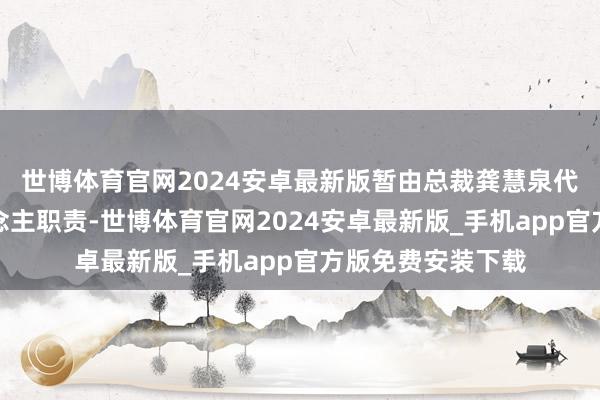 世博体育官网2024安卓最新版暂由总裁龚慧泉代行财务注重东说念主职责-世博体育官网2024安卓最新版_手机app官方版免费安装下载