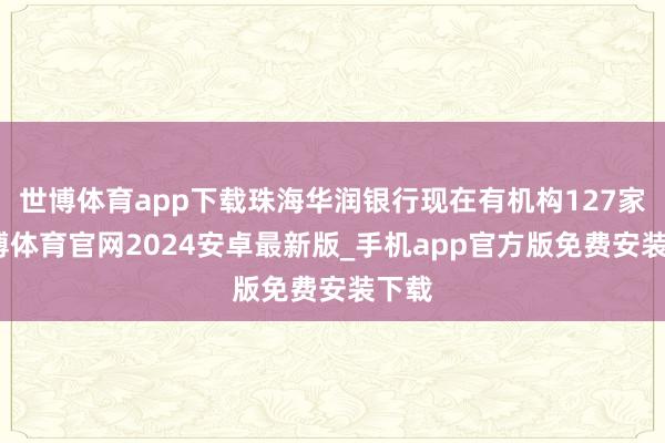 世博体育app下载珠海华润银行现在有机构127家-世博体育官网2024安卓最新版_手机app官方版免费安装下载