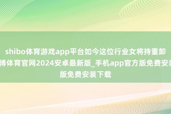 shibo体育游戏app平台如今这位行业女将持重卸任-世博体育官网2024安卓最新版_手机app官方版免费安装下载