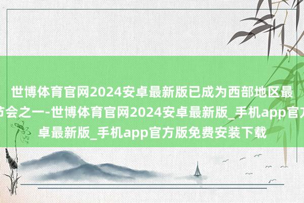 世博体育官网2024安卓最新版已成为西部地区最具影响力的文旅节会之一-世博体育官网2024安卓最新版_手机app官方版免费安装下载