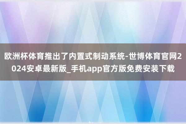 欧洲杯体育推出了内置式制动系统-世博体育官网2024安卓最新版_手机app官方版免费安装下载