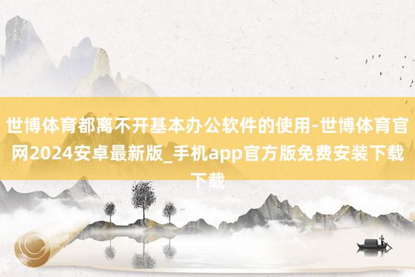 世博体育都离不开基本办公软件的使用-世博体育官网2024安卓最新版_手机app官方版免费安装下载