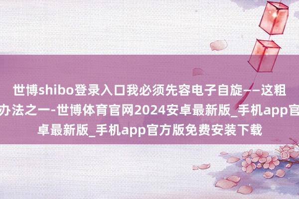 世博shibo登录入口我必须先容电子自旋——这粗略是最诡异的物理办法之一-世博体育官网2024安卓最新版_手机app官方版免费安装下载