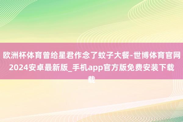 欧洲杯体育曾给星君作念了蚊子大餐-世博体育官网2024安卓最新版_手机app官方版免费安装下载