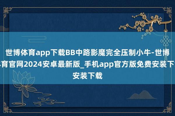 世博体育app下载BB中路影魔完全压制小牛-世博体育官网2024安卓最新版_手机app官方版免费安装下载