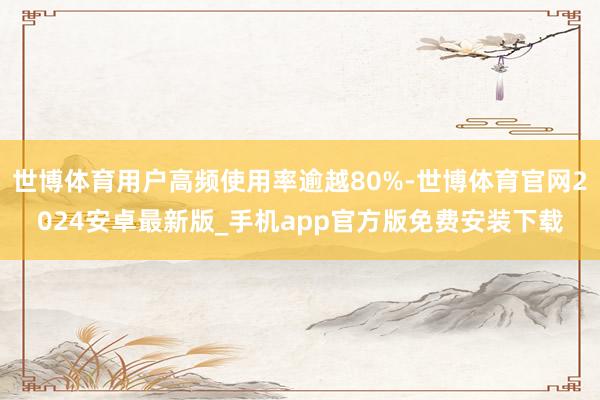 世博体育用户高频使用率逾越80%-世博体育官网2024安卓最新版_手机app官方版免费安装下载