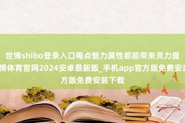 世博shibo登录入口每点魅力属性都能带来灵力提高-世博体育官网2024安卓最新版_手机app官方版免费安装下载