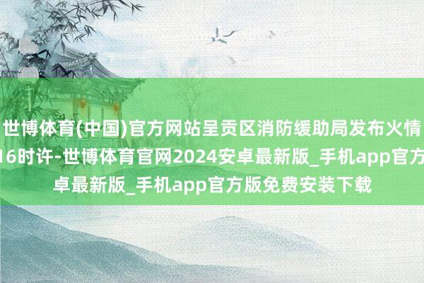 世博体育(中国)官方网站呈贡区消防缓助局发布火情通报：9月23日16时许-世博体育官网2024安卓最新版_手机app官方版免费安装下载