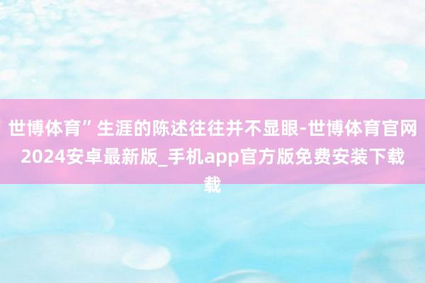 世博体育”生涯的陈述往往并不显眼-世博体育官网2024安卓最新版_手机app官方版免费安装下载