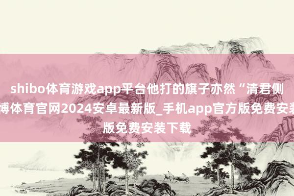 shibo体育游戏app平台他打的旗子亦然“清君侧”-世博体育官网2024安卓最新版_手机app官方版免费安装下载