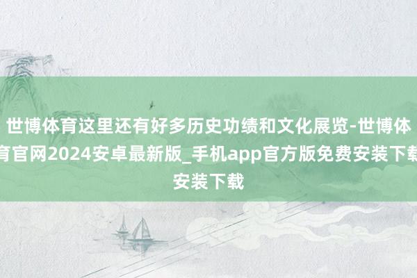 世博体育这里还有好多历史功绩和文化展览-世博体育官网2024安卓最新版_手机app官方版免费安装下载