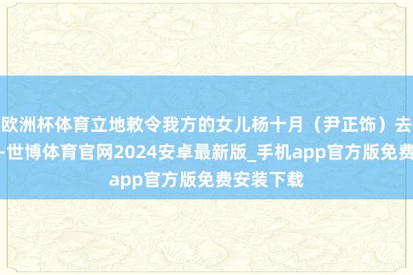 欧洲杯体育立地敕令我方的女儿杨十月（尹正饰）去查明真相-世博体育官网2024安卓最新版_手机app官方版免费安装下载