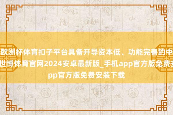 欧洲杯体育扣子平台具备开导资本低、功能完善的中枢上风-世博体育官网2024安卓最新版_手机app官方版免费安装下载