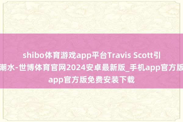 shibo体育游戏app平台Travis Scott引颈着寰球音乐潮水-世博体育官网2024安卓最新版_手机app官方版免费安装下载