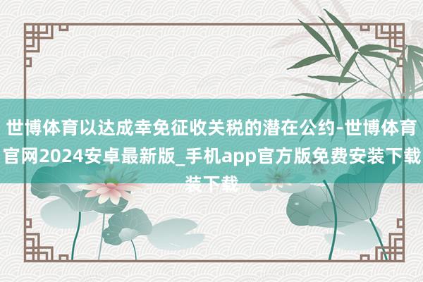 世博体育以达成幸免征收关税的潜在公约-世博体育官网2024安卓最新版_手机app官方版免费安装下载