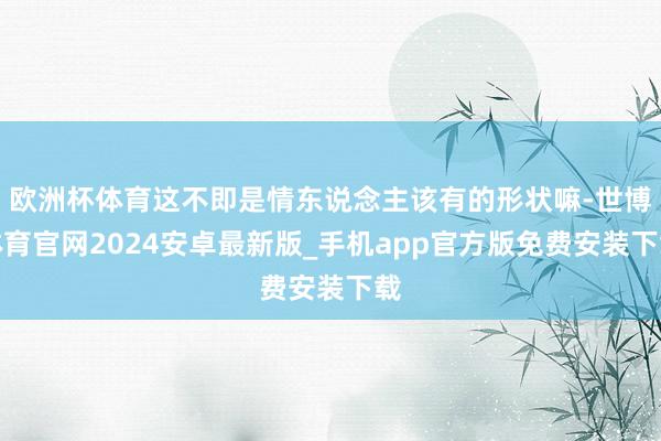 欧洲杯体育这不即是情东说念主该有的形状嘛-世博体育官网2024安卓最新版_手机app官方版免费安装下载
