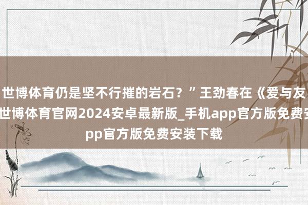 世博体育仍是坚不行摧的岩石？”王劲春在《爱与友谊》里-世博体育官网2024安卓最新版_手机app官方版免费安装下载