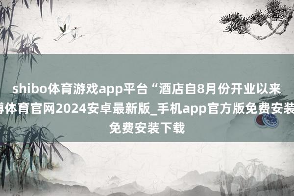 shibo体育游戏app平台“酒店自8月份开业以来-世博体育官网2024安卓最新版_手机app官方版免费安装下载