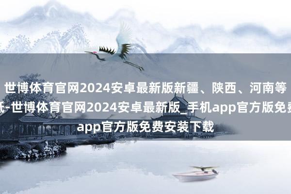 世博体育官网2024安卓最新版新疆、陕西、河南等地气温偏低-世博体育官网2024安卓最新版_手机app官方版免费安装下载