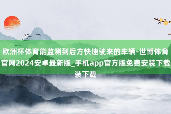欧洲杯体育能监测到后方快速驶来的车辆-世博体育官网2024安卓最新版_手机app官方版免费安装下载